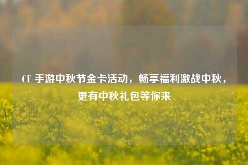 CF 手游中秋节金卡活动,畅享福利激战中秋,更有中秋礼包等你来