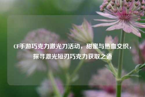 CF手游巧克力激光刀活动,甜蜜与热血交织,探寻激光短刃巧克力获取之道