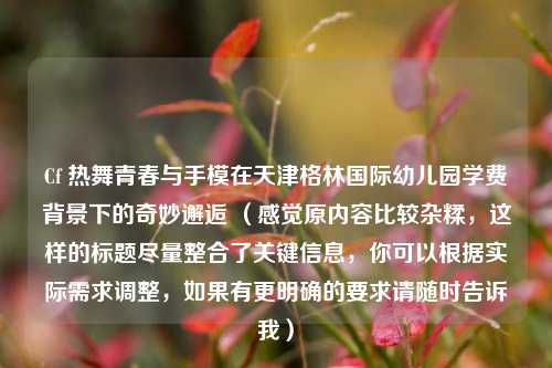 Cf 热舞青春与手模在天津格林国际幼儿园学费背景下的奇妙邂逅 (感觉原内容比较杂糅,这样的标题尽量整合了关键信息,你可以根据实际需求调整,如果有更明确的要求请随时告诉我)
