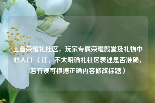 王者荣耀礼杜区,玩家专属荣耀殿堂及礼物中心入口 (注,不太明确礼杜区表述是否准确,若有误可根据正确内容修改标题)