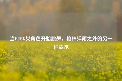 当PUBG女角色开始跳舞,枪林弹雨之外的另一种战术