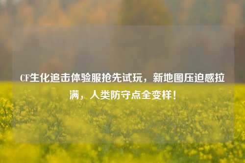 CF生化追击体验服抢先试玩，新地图压迫感拉满，人类防守点全变样！
