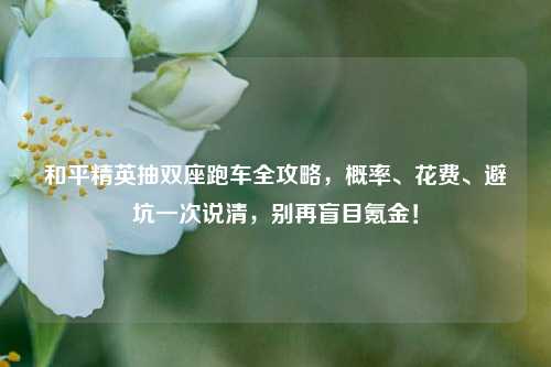 和平精英抽双座跑车全攻略,概率、花费、避坑一次说清,别再盲目氪金!