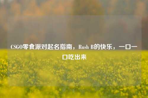 CSGO零食派对起名指南，Rush B的快乐，一口一口吃出来