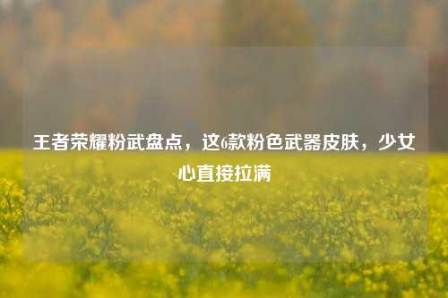 王者荣耀粉武盘点,这6款粉色武器皮肤,少女心直接拉满