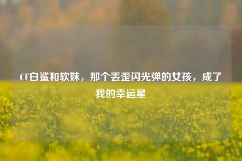 CF白鲨和软妹,那个丢歪闪光弹的女孩,成了我的幸运星