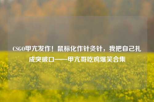 CSGO甲亢发作！鼠标化作针灸针，我把自己扎成突破口——甲亢哥吃鸡爆笑合集