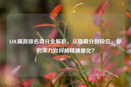 LOL端游排名得分全解析，从隐藏分到段位，你的实力如何被精确量化？