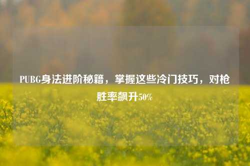 PUBG身法进阶秘籍，掌握这些冷门技巧，对枪胜率飙升50%