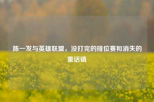 陈一发与英雄联盟，没打完的排位赛和消失的童话镇