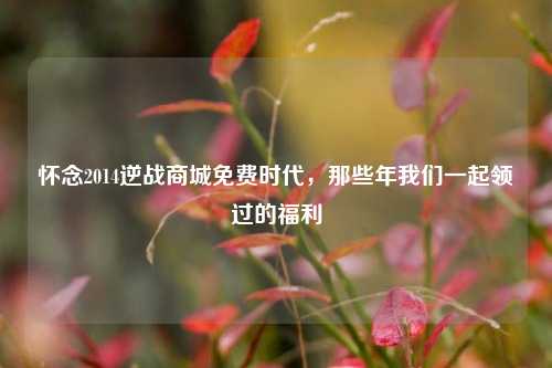 怀念2014逆战商城免费时代,那些年我们一起领过的福利