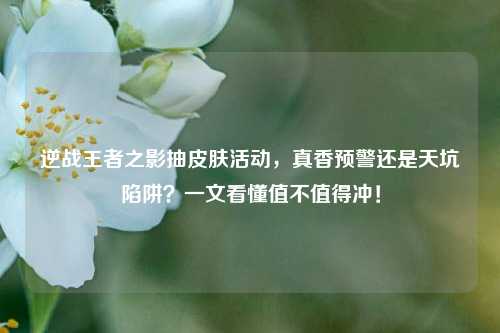逆战王者之影抽皮肤活动，真香预警还是天坑陷阱？一文看懂值不值得冲！
