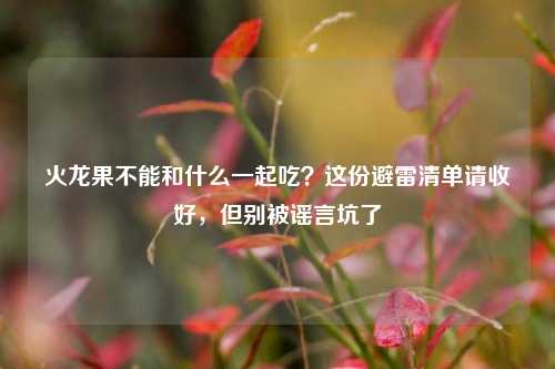 火龙果不能和什么一起吃？这份避雷清单请收好，但别被谣言坑了