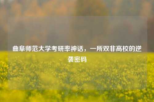 曲阜师范大学考研率神话，一所双非高校的逆袭密码