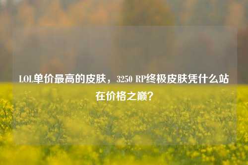 LOL单价最高的皮肤，3250 RP终极皮肤凭什么站在价格之巅？