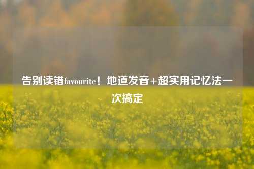 告别读错favourite！地道发音+超实用记忆法一次搞定