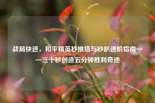 战局快进,和平精英秒推塔与秒趴进阶指南——三十秒创造五分钟胜利奇迹