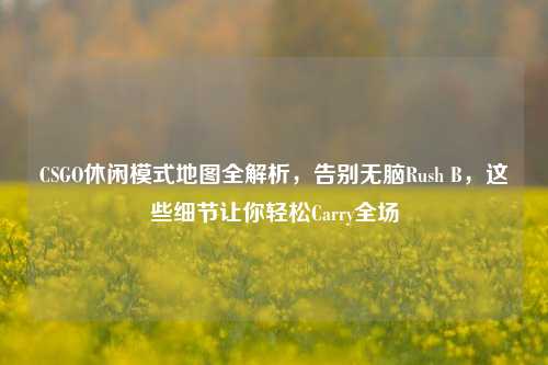 CSGO休闲模式地图全解析,告别无脑Rush B,这些细节让你轻松Carry全场