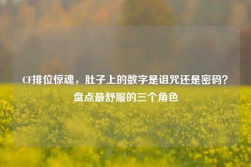 CF排位惊魂,肚子上的数字是诅咒还是密码?盘点最舒服的三个角色