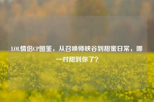 LOL情侣CP图鉴,从召唤师峡谷到甜蜜日常,哪一对甜到你了?