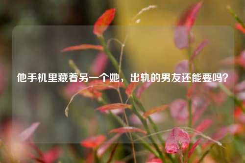 他手机里藏着另一个她，出轨的男友还能要吗？
