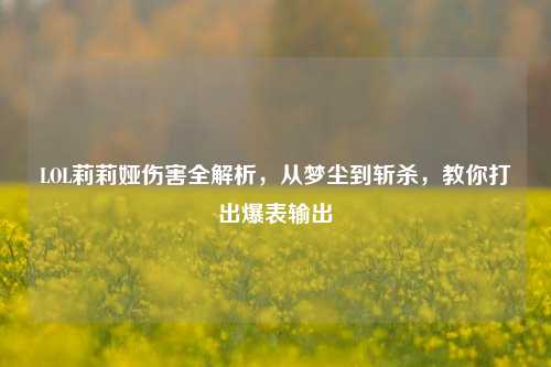 LOL莉莉娅伤害全解析，从梦尘到斩杀，教你打出爆表输出