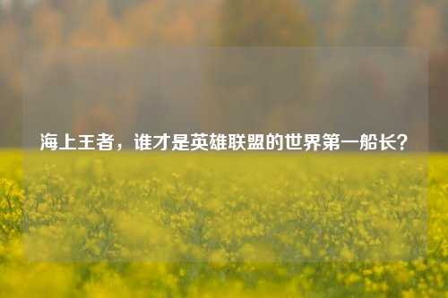 海上王者，谁才是英雄联盟的世界第一船长？
