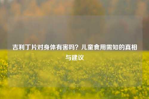 吉利丁片对身体有害吗？儿童食用需知的真相与建议