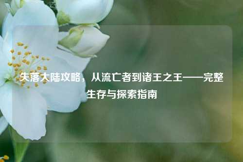 失落大陆攻略，从流亡者到诸王之王——完整生存与探索指南