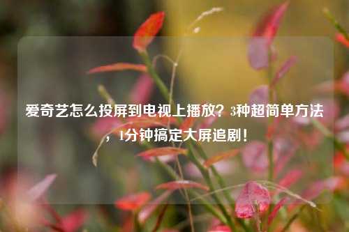 爱奇艺怎么投屏到电视上播放?3种超简单方法,1分钟搞定大屏追剧!