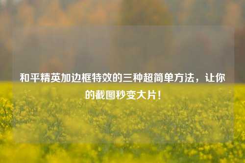 和平精英加边框特效的三种超简单方法，让你的截图秒变大片！