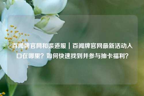 百闻牌官网和渠道服｜百闻牌官网最新活动入口在哪里？如何快速找到并参与抽卡福利？