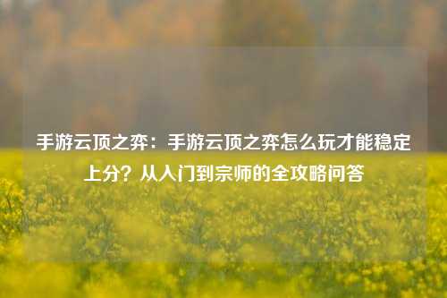 手游云顶之弈：手游云顶之弈怎么玩才能稳定上分？从入门到宗师的全攻略问答