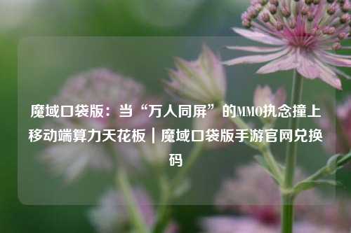 魔域口袋版：当“万人同屏”的MMO执念撞上移动端算力天花板｜魔域口袋版手游官网兑换码