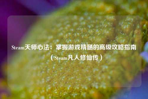 Steam天师心法：掌握游戏精髓的高级攻略指南（Steam凡人修仙传）