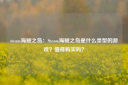 steam海贼之岛：Steam海贼之岛是什么类型的游戏？值得购买吗？
