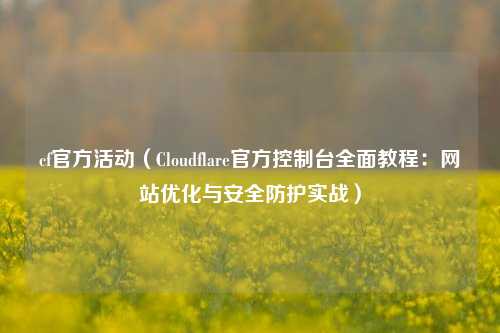 cf官方活动（Cloudflare官方控制台全面教程：网站优化与安全防护实战）