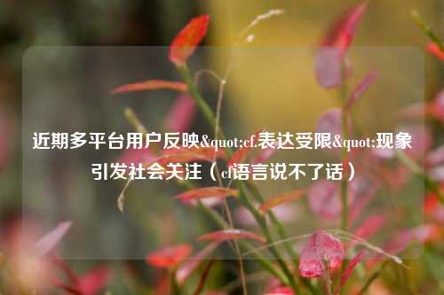 近期多平台用户反映"cf.表达受限"现象引发社会关注(cf语言说不了话)