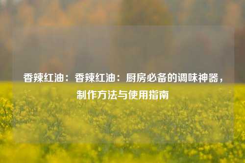 香辣红油：香辣红油：厨房必备的调味神器，制作方法与使用指南