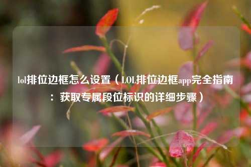 lol排位边框怎么设置（LOL排位边框app完全指南：获取专属段位标识的详细步骤）