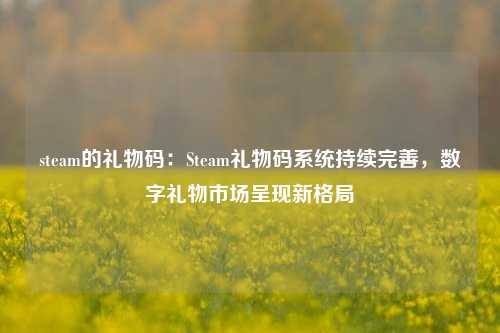 steam的礼物码：Steam礼物码系统持续完善，数字礼物市场呈现新格局