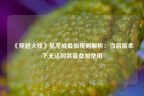《穿越火线》皇龙戒叠加规则解析：当前版本下无法同装备叠加使用