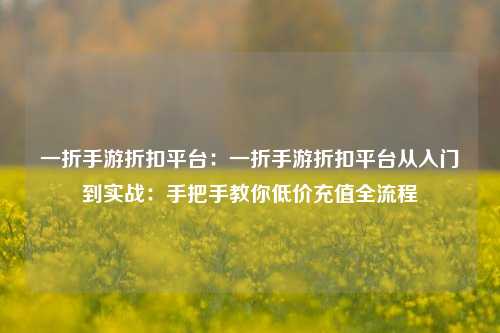 一折手游折扣平台：一折手游折扣平台从入门到实战：手把手教你低价充值全流程