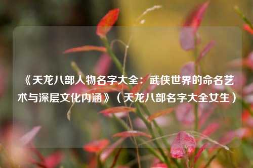 《天龙八部人物名字大全：武侠世界的命名艺术与深层文化内涵》（天龙八部名字大全女生）