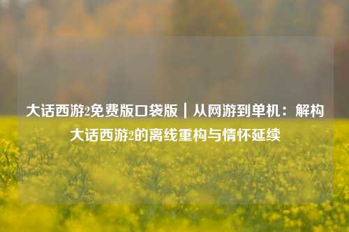大话西游2免费版口袋版｜从网游到单机：解构大话西游2的离线重构与情怀延续