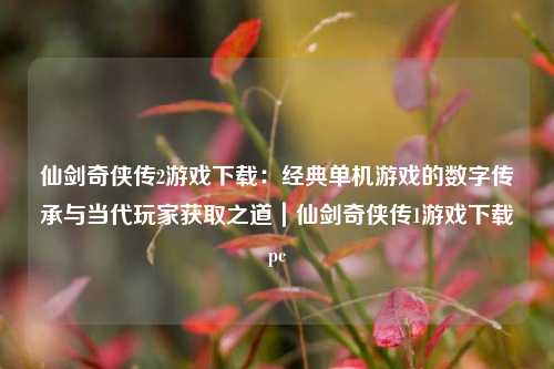 仙剑奇侠传2游戏下载:经典单机游戏的数字传承与当代玩家获取之道|仙剑奇侠传1游戏下载pc